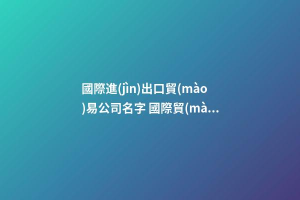 國際進(jìn)出口貿(mào)易公司名字 國際貿(mào)易公司名稱大全-第1張-公司起名-玄機(jī)派